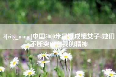 兴安盟中国5000米最好成绩女子-她们不断突破自我的精神