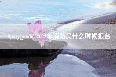 兴安盟2022年消防员什么时候报名