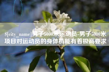 兴安盟男子5000米运动员-男子5000米项目对运动员的身体机能有着极高要求