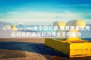 兴安盟5000米中国纪录-随着更多优秀运动员的涌现和训练水平的提升