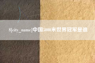 兴安盟中国5000米世界冠军是谁