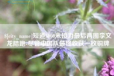 兴安盟短道5000米接力最后两圈李文龙陪跑-尽管中国队最终收获一枚铜牌