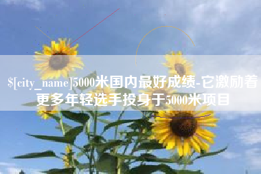 兴安盟5000米国内最好成绩-它激励着更多年轻选手投身于5000米项目