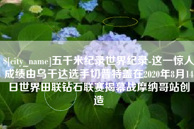 兴安盟五千米纪录世界纪录-这一惊人成绩由乌干达选手切普特盖在2020年8月14日世界田联钻石联赛揭幕战摩纳哥站创造