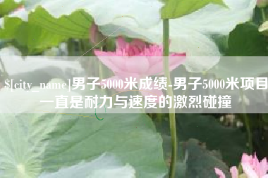兴安盟男子5000米成绩-男子5000米项目一直是耐力与速度的激烈碰撞