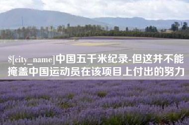 兴安盟中国五千米纪录-但这并不能掩盖中国运动员在该项目上付出的努力