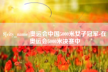 兴安盟奥运会中国5000米女子冠军-在奥运会5000米决赛中