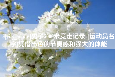 兴安盟男子5000米竞走记录-[运动员名字]凭借出色的节奏感和强大的体能