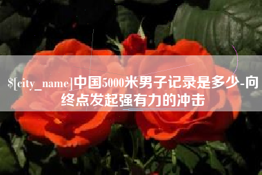 兴安盟中国5000米男子记录是多少-向终点发起强有力的冲击