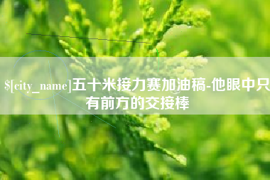 兴安盟五十米接力赛加油稿-他眼中只有前方的交接棒