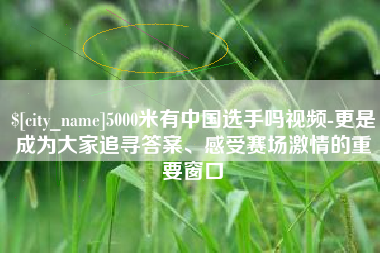 兴安盟5000米有中国选手吗视频-更是成为大家追寻答案、感受赛场激情的重要窗口