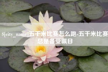 兴安盟五千米比赛怎么跑-五千米比赛总是备受瞩目