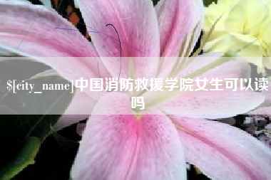 兴安盟中国消防救援学院女生可以读吗