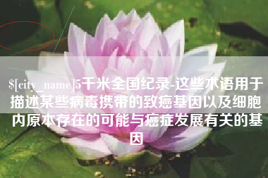 兴安盟5千米全国纪录-这些术语用于描述某些病毒携带的致癌基因以及细胞内原本存在的可能与癌症发展有关的基因
