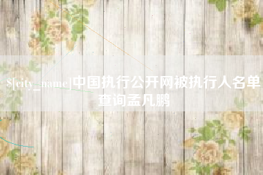 兴安盟中国执行公开网被执行人名单查询孟凡鹏