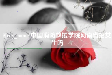 兴安盟中国消防救援学院河南省招女生吗