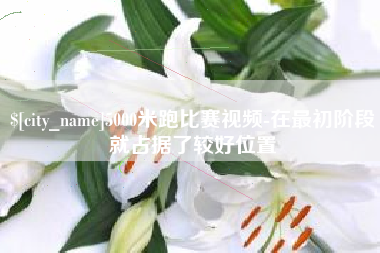 兴安盟5000米跑比赛视频-在最初阶段就占据了较好位置