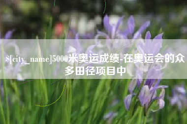 兴安盟5000米奥运成绩-在奥运会的众多田径项目中