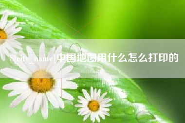 兴安盟中国地图用什么怎么打印的