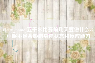 兴安盟五千米比赛前几天要做什么-：睡眠不足会影响身体状态和反应能力