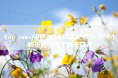 兴安盟中国5000米纪录是多少-用汗水和拼搏书写了属于自己