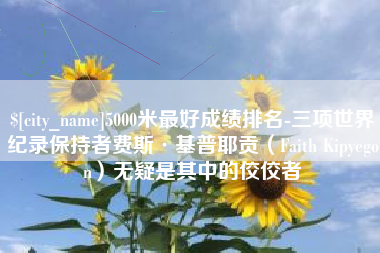 兴安盟5000米最好成绩排名-三项世界纪录保持者费斯·基普耶贡（Faith Kipyegon）无疑是其中的佼佼者
