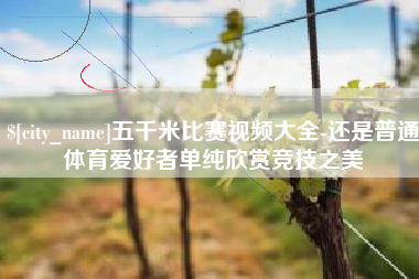 兴安盟五千米比赛视频大全-还是普通体育爱好者单纯欣赏竞技之美