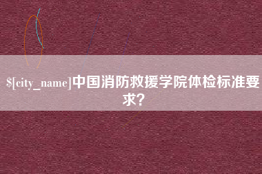 兴安盟中国消防救援学院体检标准要求？