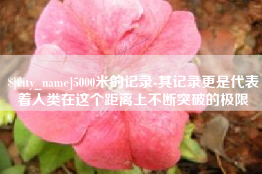 兴安盟5000米的记录-其记录更是代表着人类在这个距离上不断突破的极限