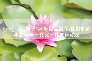 兴安盟男子5000米奥运冠军-他们的故事激励着一代又一代的运动员