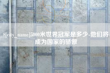 兴安盟5000米世界冠军是多少-他们将成为国家的骄傲