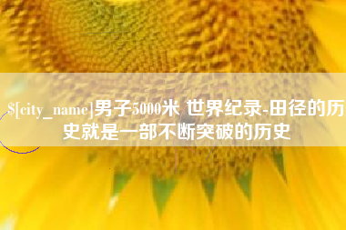兴安盟男子5000米 世界纪录-田径的历史就是一部不断突破的历史