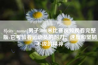 兴安盟男子5000米比赛视频观看完整版-它考验着运动员的耐力、速度和坚韧不拔的精神
