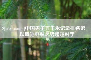 兴安盟中国男子五千米记录排名第一-以风驰电掣之势超越对手