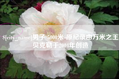 兴安盟男子 5000米-原纪录由万米之王贝克勒于2004年创造
