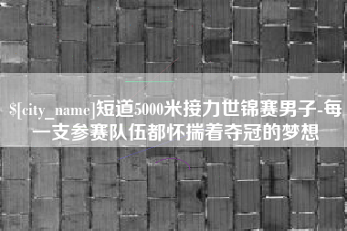 兴安盟短道5000米接力世锦赛男子-每一支参赛队伍都怀揣着夺冠的梦想