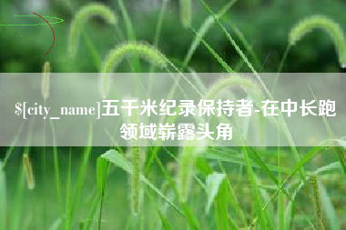 兴安盟五千米纪录保持者-在中长跑领域崭露头角