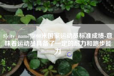 兴安盟5000米国家运动员标准成绩-意味着运动员具备了一定的耐力和跑步能力