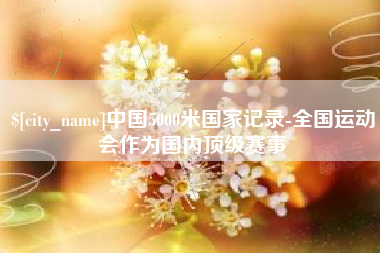 兴安盟中国5000米国家记录-全国运动会作为国内顶级赛事