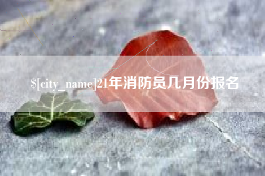 兴安盟21年消防员几月份报名