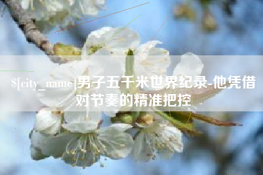 兴安盟男子五千米世界纪录-他凭借对节奏的精准把控