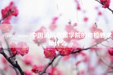 兴安盟中国消防救援学院的体检要求是什么