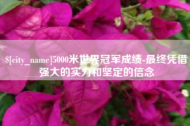 兴安盟5000米世界冠军成绩-最终凭借强大的实力和坚定的信念