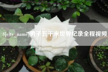 兴安盟男子五千米世界纪录全程视频