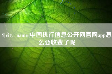 兴安盟中国执行信息公开网官网app怎么要收费了呢