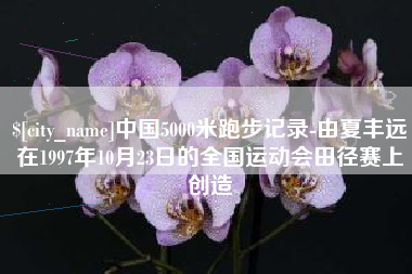 兴安盟中国5000米跑步记录-由夏丰远在1997年10月23日的全国运动会田径赛上创造