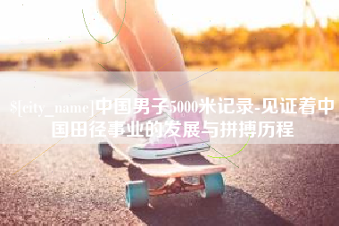 兴安盟中国男子5000米记录-见证着中国田径事业的发展与拼搏历程