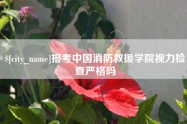 兴安盟报考中国消防救援学院视力检查严格吗