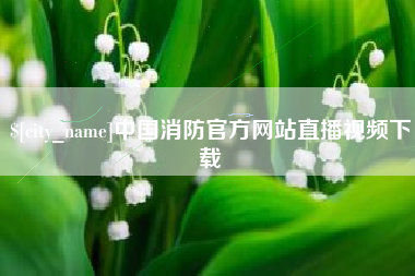 兴安盟中国消防官方网站直播视频下载