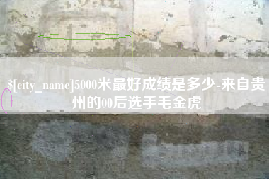 兴安盟5000米最好成绩是多少-来自贵州的00后选手毛金虎